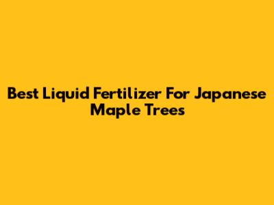 Best Liquid Fertilizer For Japanese Maple Trees