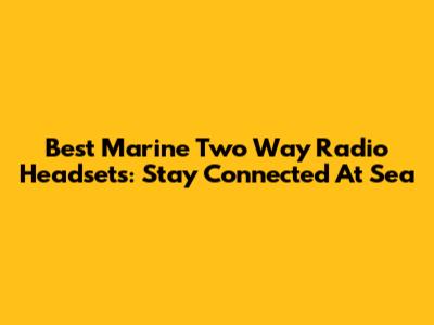 Best Marine Two Way Radio Headsets: Stay Connected At Sea