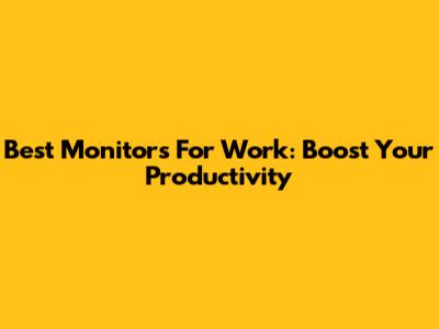 Best Monitors For Work: Boost Your Productivity