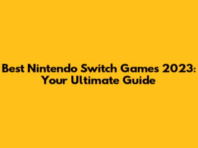 Best Nintendo Switch Games 2023: Your Ultimate Guide