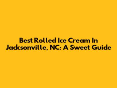 Best Rolled Ice Cream In Jacksonville, NC: A Sweet Guide