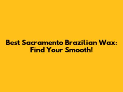 Best Sacramento Brazilian Wax: Find Your Smooth!