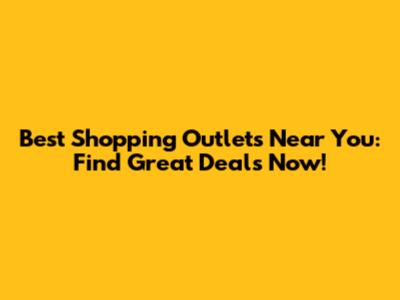 Best Shopping Outlets Near You: Find Great Deals Now!