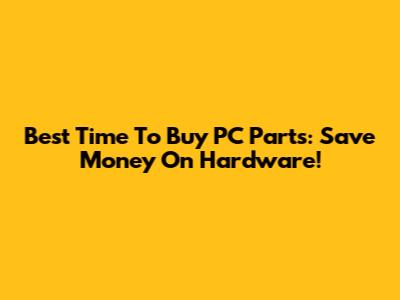 Best Time To Buy PC Parts: Save Money On Hardware!