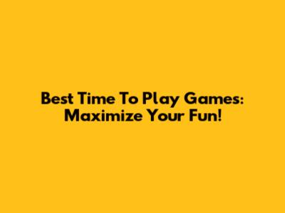 Best Time To Play Games: Maximize Your Fun!