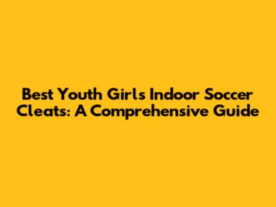 Best Youth Girls' Indoor Soccer Cleats: A Comprehensive Guide