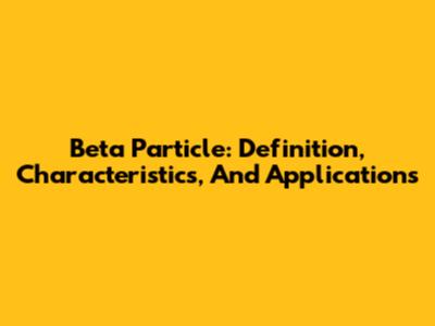 Beta Particle: Definition, Characteristics, And Applications