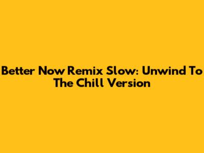 Better Now Remix Slow: Unwind To The Chill Version