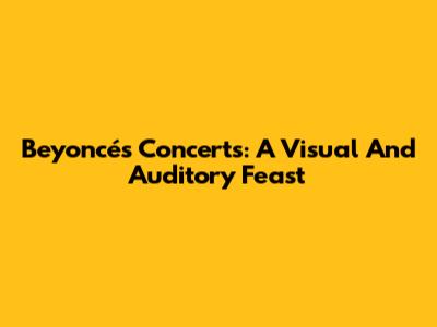 Beyoncé's Concerts: A Visual And Auditory Feast