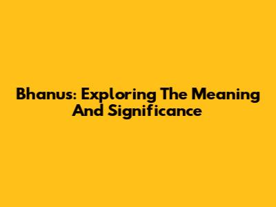 Bhanus: Exploring The Meaning And Significance