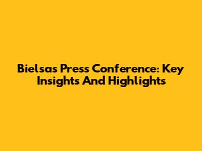 Bielsa's Press Conference: Key Insights And Highlights
