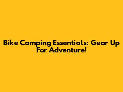 Bike Camping Essentials: Gear Up For Adventure!