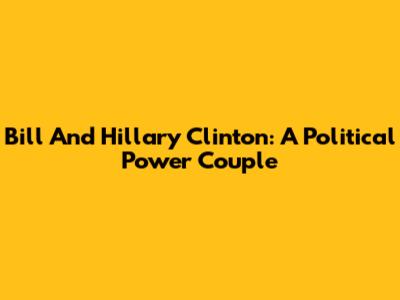 Bill And Hillary Clinton: A Political Power Couple