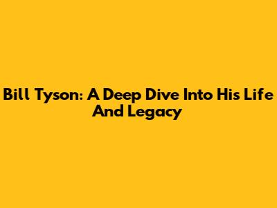 Bill Tyson: A Deep Dive Into His Life And Legacy