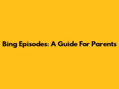 Bing Episodes: A Guide For Parents