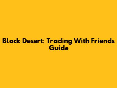 Black Desert: Trading With Friends Guide