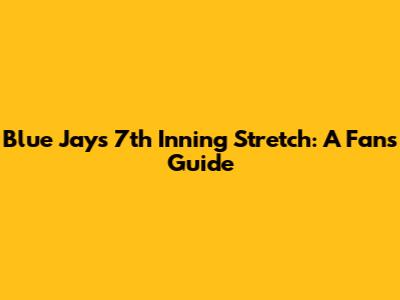 Blue Jays 7th Inning Stretch: A Fan's Guide