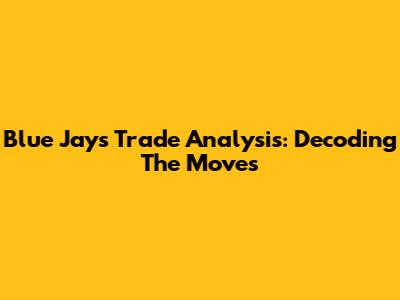 Blue Jays Trade Analysis: Decoding The Moves