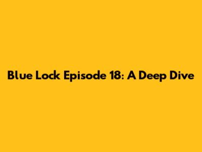 Blue Lock Episode 18: A Deep Dive