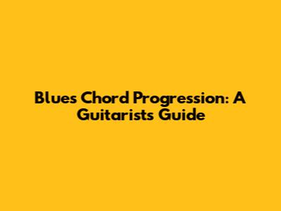 Blues Chord Progression: A Guitarist's Guide