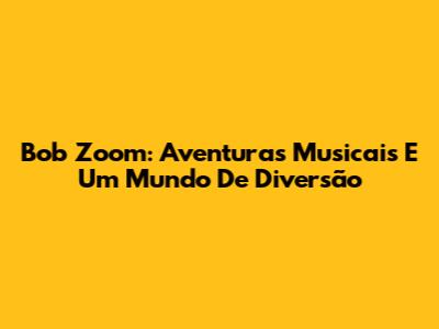 Bob Zoom: Aventuras Musicais E Um Mundo De Diversão