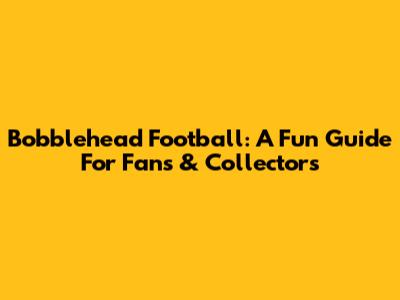 Bobblehead Football: A Fun Guide For Fans & Collectors
