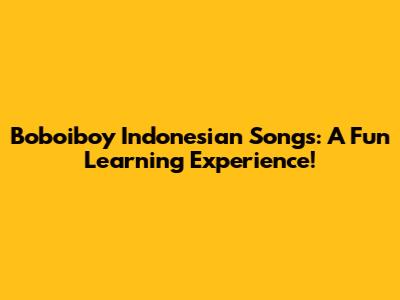 Boboiboy Indonesian Songs: A Fun Learning Experience!