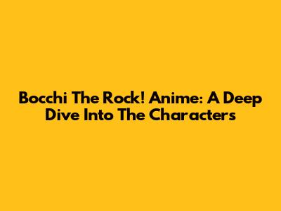 Bocchi The Rock! Anime: A Deep Dive Into The Characters