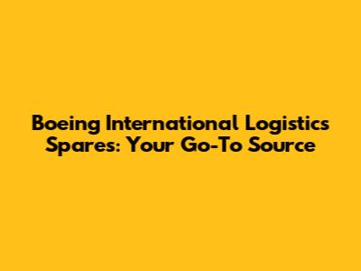 Boeing International Logistics Spares: Your Go-To Source