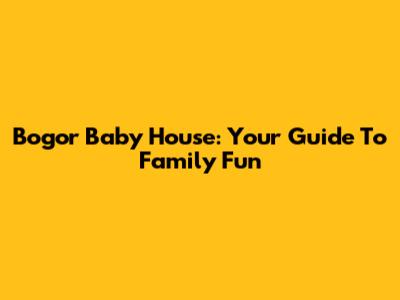 Bogor Baby House: Your Guide To Family Fun