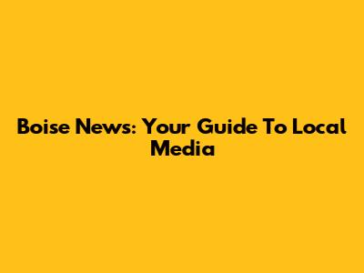 Boise News: Your Guide To Local Media