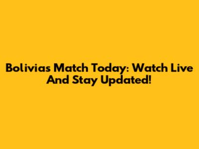 Bolivia's Match Today: Watch Live And Stay Updated!