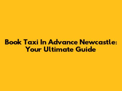 Book Taxi In Advance Newcastle: Your Ultimate Guide