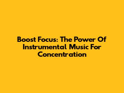 Boost Focus: The Power Of Instrumental Music For Concentration