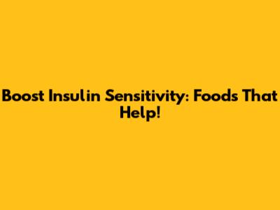 Boost Insulin Sensitivity: Foods That Help!