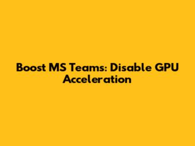 Boost MS Teams: Disable GPU Acceleration