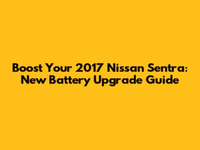 Boost Your 2017 Nissan Sentra: New Battery Upgrade Guide