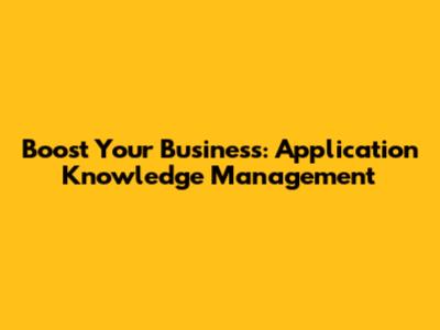 Boost Your Business: Application Knowledge Management