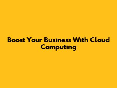 Boost Your Business With Cloud Computing