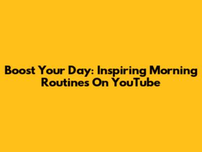 Boost Your Day: Inspiring Morning Routines On YouTube
