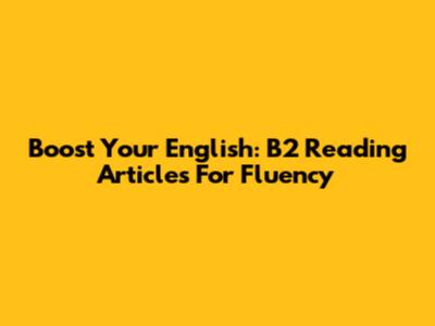 Boost Your English: B2 Reading Articles For Fluency