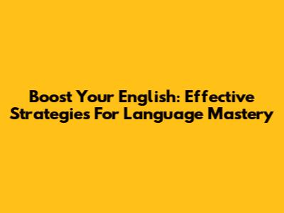 Boost Your English: Effective Strategies For Language Mastery