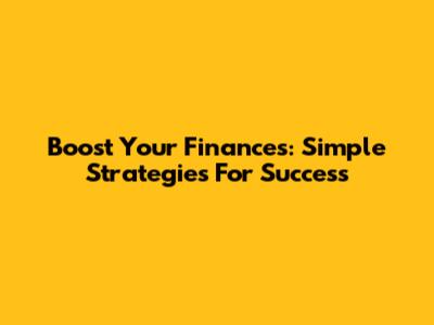 Boost Your Finances: Simple Strategies For Success