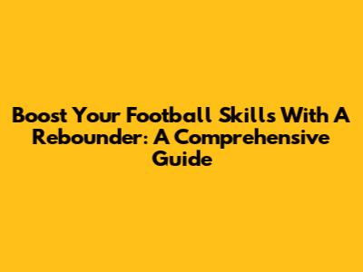 Boost Your Football Skills With A Rebounder: A Comprehensive Guide