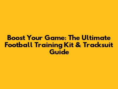 Boost Your Game: The Ultimate Football Training Kit & Tracksuit Guide