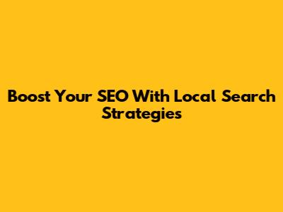 Boost Your SEO With Local Search Strategies