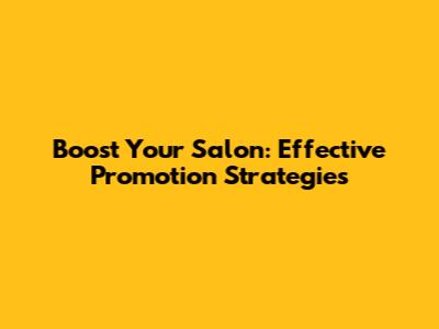 Boost Your Salon: Effective Promotion Strategies