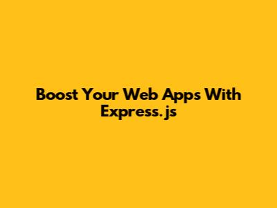 Boost Your Web Apps With Express.js