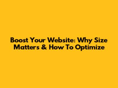 Boost Your Website: Why Size Matters & How To Optimize