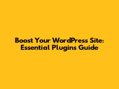 Boost Your WordPress Site: Essential Plugins Guide